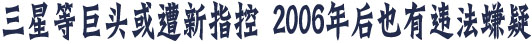 三星等巨頭或遭新指控 2006年后也有違法嫌疑